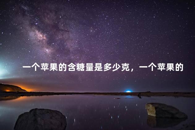 一个苹果的含糖量是多少克，一个苹果的含糖量是多少千克
