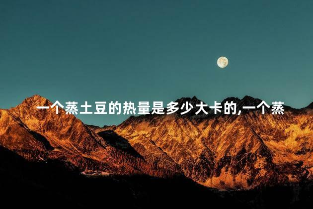 一个蒸土豆的热量是多少大卡的,一个蒸土豆的热量是多少卡 一个蒸土豆的热量是多少大卡的,一个蒸土豆的热量是多少卡