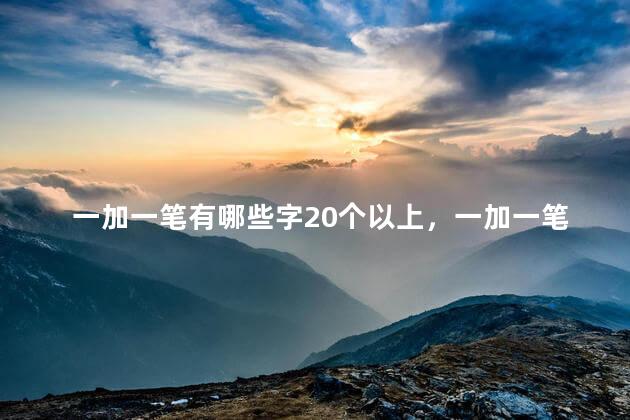 一加一笔有哪些字20个以上，一加一笔有哪些字？