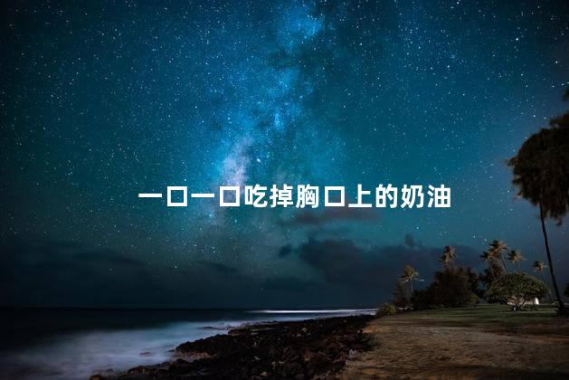 一口一口吃掉胸口上的奶油