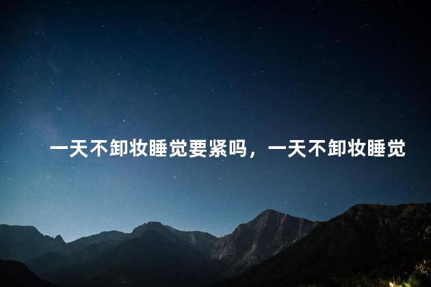 一天不卸妆睡觉要紧吗，一天不卸妆睡觉要紧吗女生