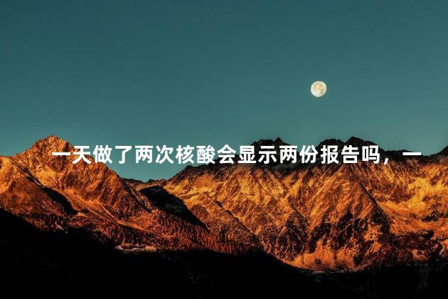 一天做了两次核酸会显示两份报告吗，一天做了两次核酸会显示两份报告吗
