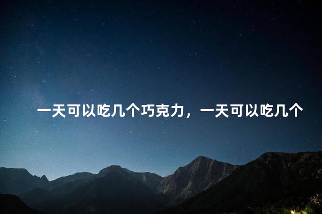 一天可以吃几个巧克力，一天可以吃几个巧克力派
