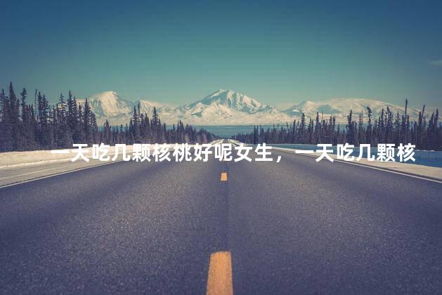 一天吃几颗核桃好呢女生，一天吃几颗核桃好呢女生吃多少