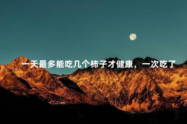 一天最多能吃几个柿子才健康，一次吃了10个柿子没事吧