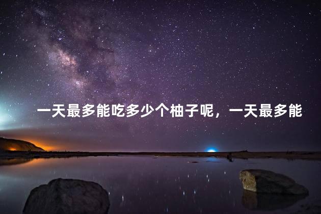 一天最多能吃多少个柚子呢，一天最多能吃多少个柚子呢英语