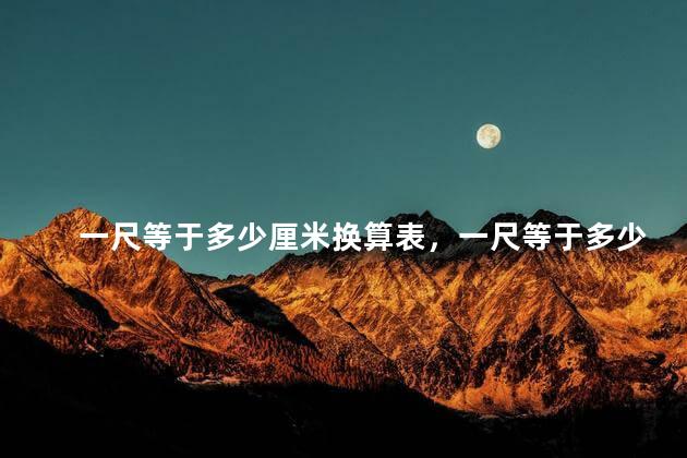 一尺等于多少厘米换算表，一尺等于多少厘米多少公分