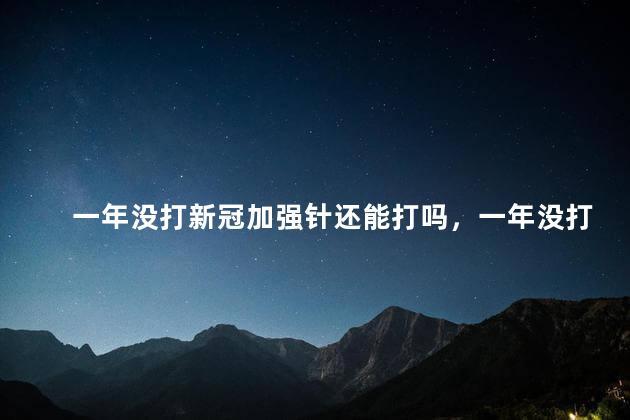一年没打新冠加强针还能打吗，一年没打新冠加强针还能打吗