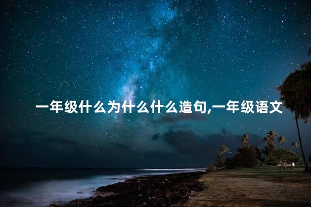 一年级什么为什么什么造句,一年级语文什么为什么什么 一年级什么为什么什么造句,一年级语文什么为什么什么