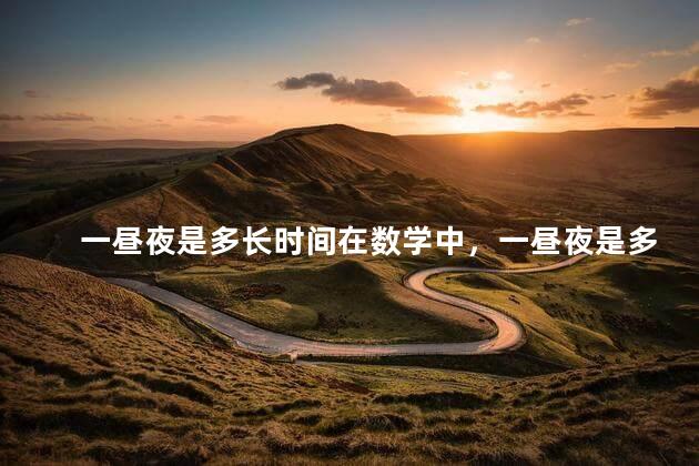 一昼夜是多长时间在数学中，一昼夜是多长时间？ 百度网盘