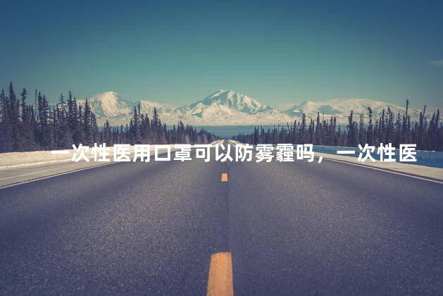一次性医用口罩可以防雾霾吗，一次性医用口罩可以防雾霾吗