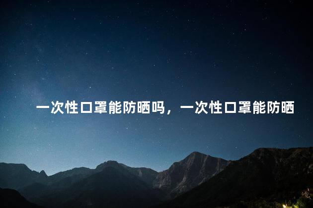 一次性口罩能防晒吗，一次性口罩能防晒吗