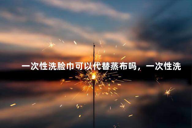 一次性洗脸巾可以代替蒸布吗，一次性洗脸巾可以代替蒸布吗