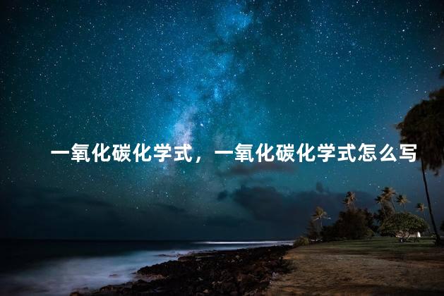 一氧化碳化学式，一氧化碳化学式怎么写