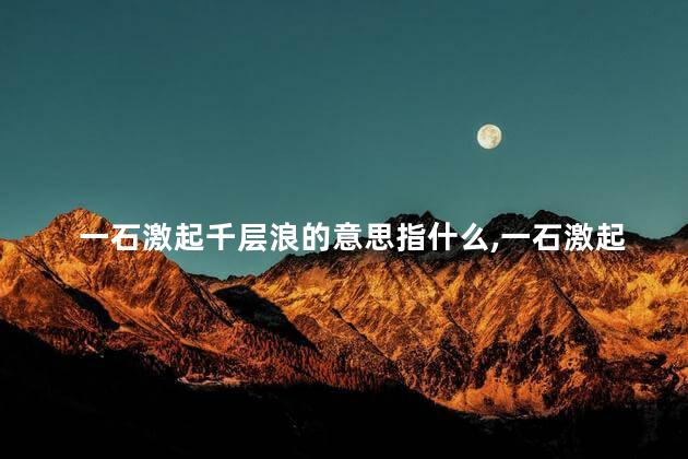 一石激起千层浪的意思指什么,一石激起千层浪的意思图片 一石激起千层浪的意思指什么,一石激起千层浪的意思图片