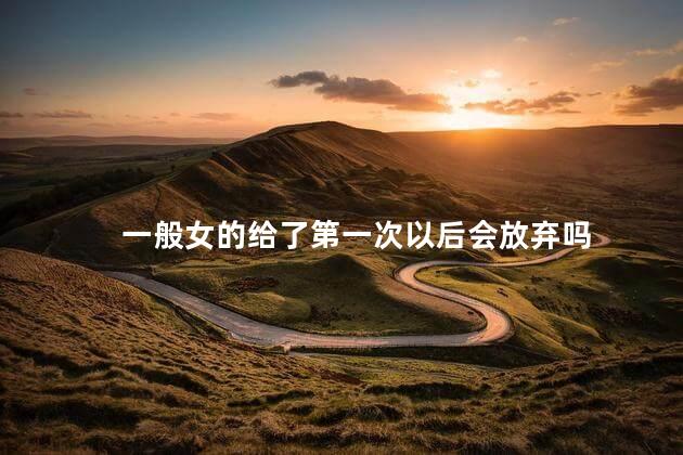 一般女的给了第一次以后会放弃吗