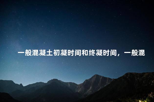 一般混凝土初凝时间和终凝时间，一般混凝土的初凝时间