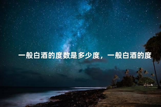 一般白酒的度数是多少度，一般白酒的度数是多少毫升