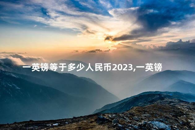 一英镑等于多少人民币2023,一英镑等于多少人民币2022 一英镑等于多少人民币2023,一英镑等于多少人民币2022