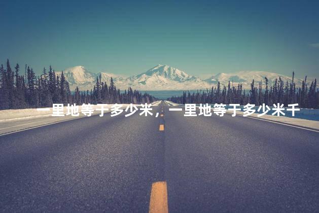 一里地等于多少米，一里地等于多少米千米
