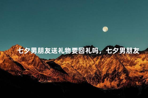 七夕男朋友送礼物要回礼吗，七夕男朋友送礼物要回礼吗