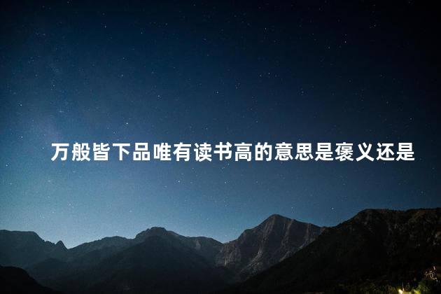 万般皆下品唯有读书高的意思是褒义还是贬义，万般皆下品唯有读书高是谁的名言