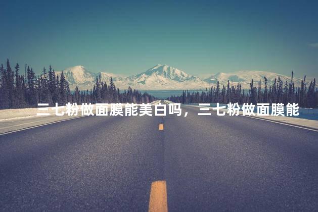 三七粉做面膜能美白吗，三七粉做面膜能美白吗