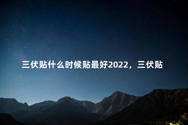 三伏贴什么时候贴最好2022，三伏贴什么时候贴最好2021