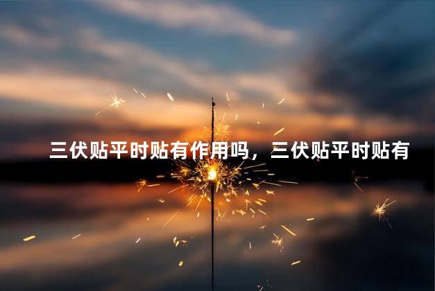 三伏贴平时贴有作用吗，三伏贴平时贴有作用吗上汽