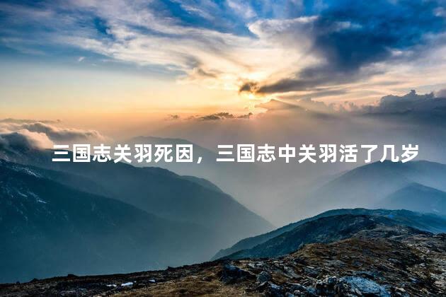 三国志关羽死因，三国志中关羽活了几岁