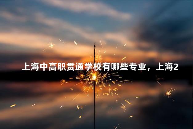 上海中高职贯通学校有哪些专业，上海2023中本贯通专业一览表