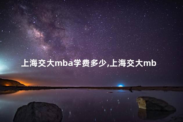 上海交大mba学费多少,上海交大mba学费多少钱一年 上海交大mba学费多少,上海交大mba学费多少钱一年
