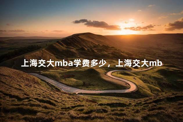 上海交大mba学费多少，上海交大mba学费多少钱一年