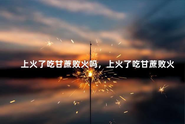 上火了吃甘蔗败火吗，上火了吃甘蔗败火吗