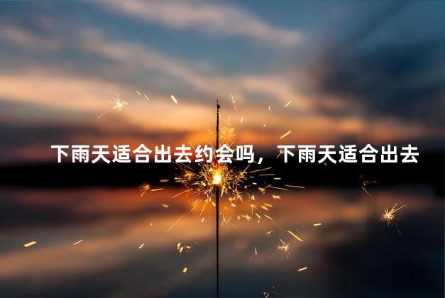 下雨天适合出去约会吗，下雨天适合出去约会吗女生