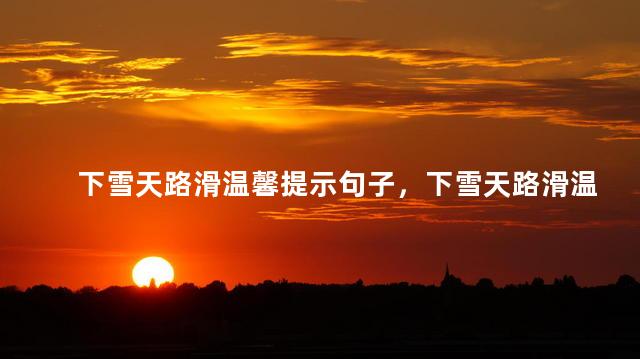 下雪天路滑温馨提示句子，下雪天路滑温馨提示句子