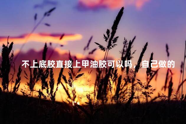 不上底胶直接上甲油胶可以吗，自己做的美甲为什么一抠就掉