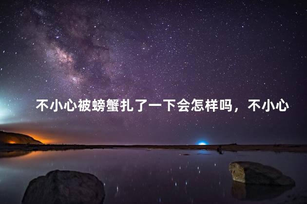 不小心被螃蟹扎了一下会怎样吗，不小心被螃蟹扎了一下会怎样吗