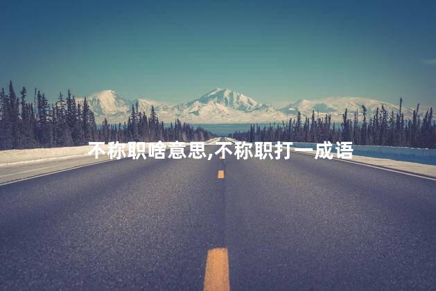 不称职啥意思,不称职打一成语 不称职啥意思,不称职打一成语