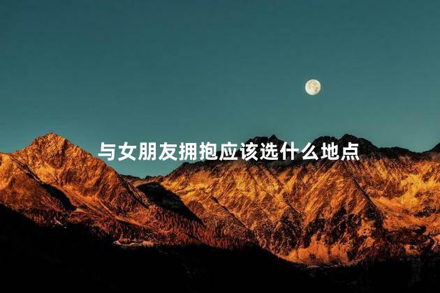 与女朋友拥抱应该选什么地点
