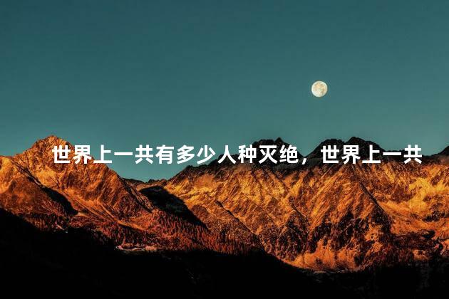 世界上一共有多少人种灭绝，世界上一共有多少人种姓