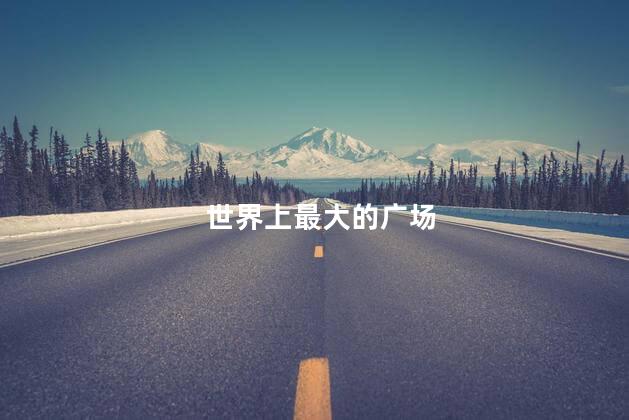 世界上最大的广场 世界上最大的广场