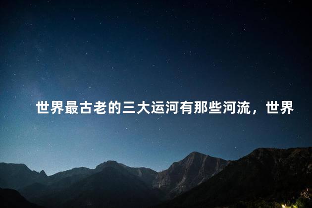 世界最古老的三大运河有那些河流，世界上最古老的三大运河