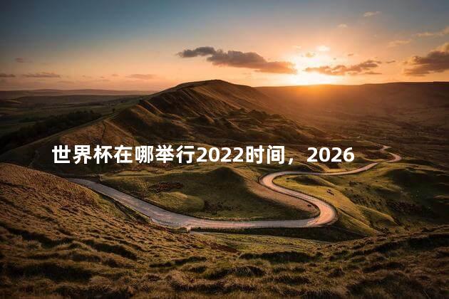 世界杯在哪举行2022时间，2026世界杯在哪举行