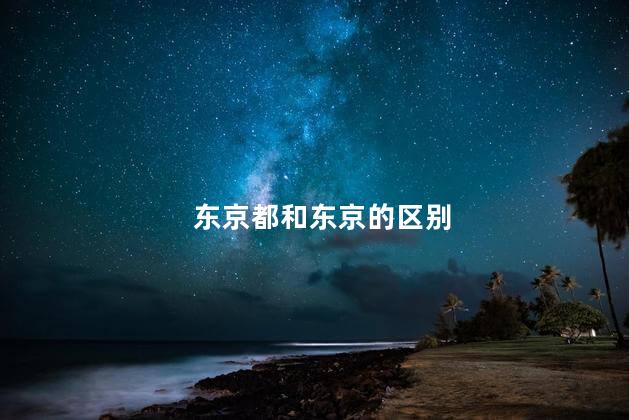 东京都和东京的区别 东京都和东京的区别