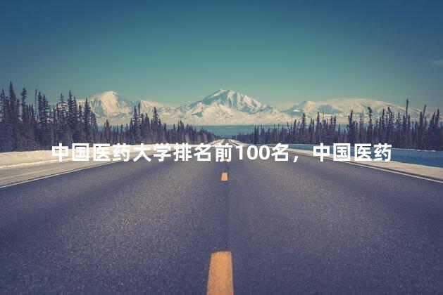 中国医药大学排名前100名，中国医药大学排名及分数线