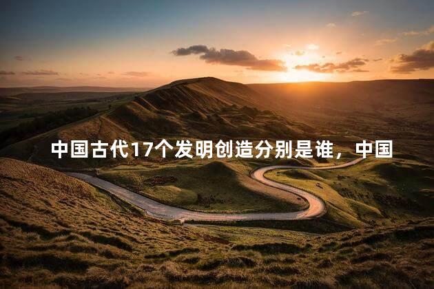 中国古代17个发明创造分别是谁，中国古代17个发明创造和作者