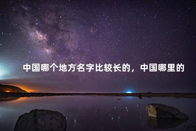 中国哪个地方名字比较长的，中国哪里的地名最长