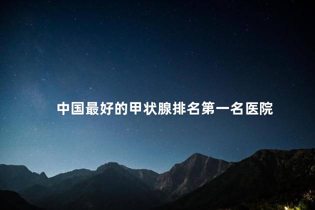 中国最好的甲状腺排名第一名医院