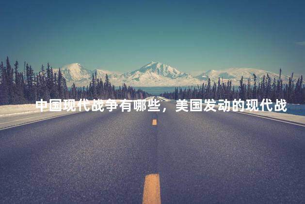 中国现代战争有哪些，美国发动的现代战争有哪些